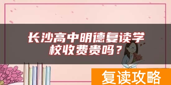 长沙高中明德复读学校收费贵吗？