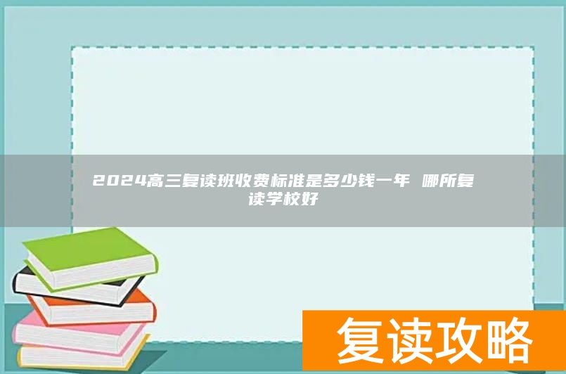 2024高三复读班收费标准是多少钱一年 哪所复读学校好