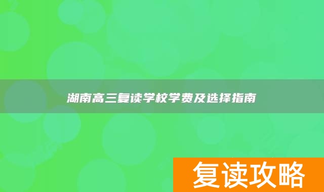 湖南高三复读学校学费及选择指南