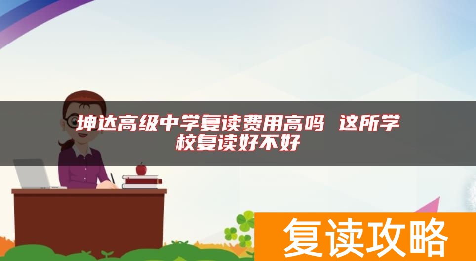 坤达高级中学复读费用高吗 这所学校复读好不好
