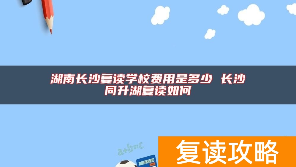 湖南长沙复读学校费用是多少 长沙同升湖复读如何