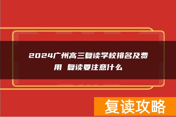 2024广州高三复读学校排名及费用 复读要注意什么