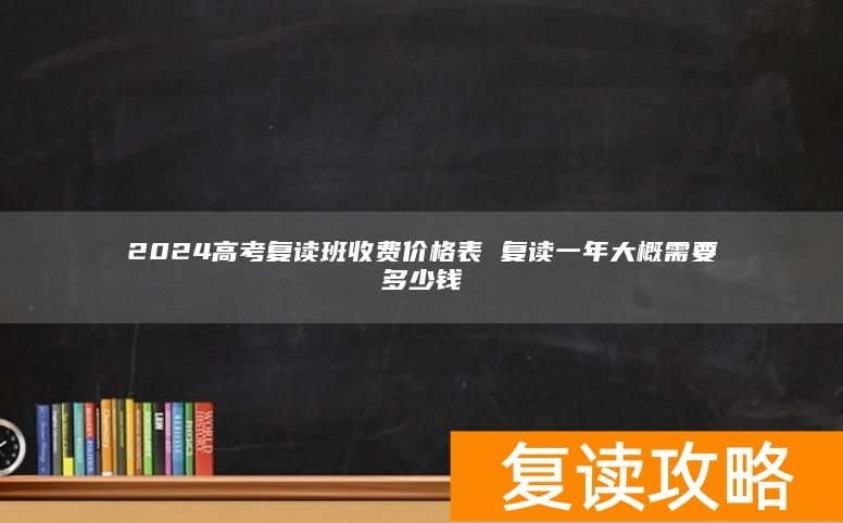 2024高考复读班收费价格表 复读一年大概需要多少钱