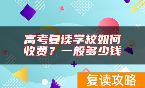 高考复读学校如何收费？一般多少钱