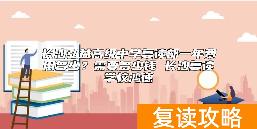长沙弘益高级中学复读部一年费用多少?弘益复读学费标准