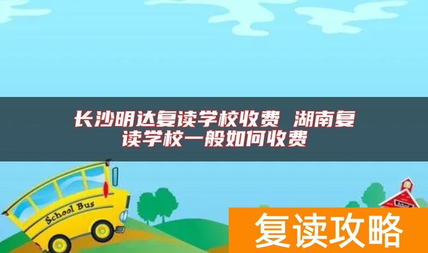 长沙明达复读学校收费 湖南复读学校一般如何收费