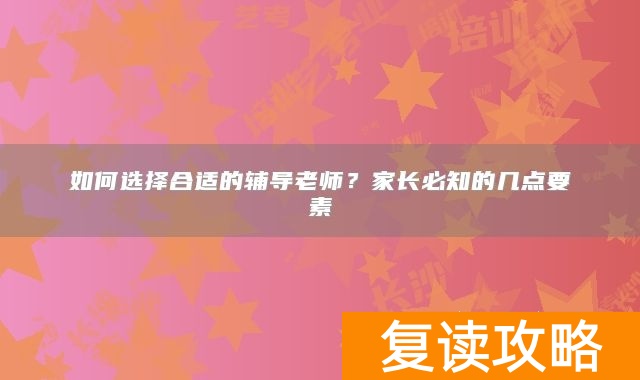 如何选择合适的辅导老师？家长必知的几点要素