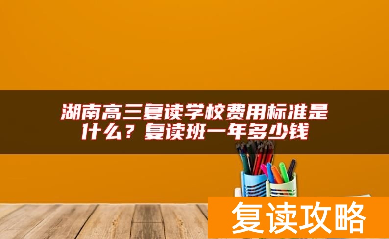 湖南高三复读学校费用标准是什么?复读班一年多少钱