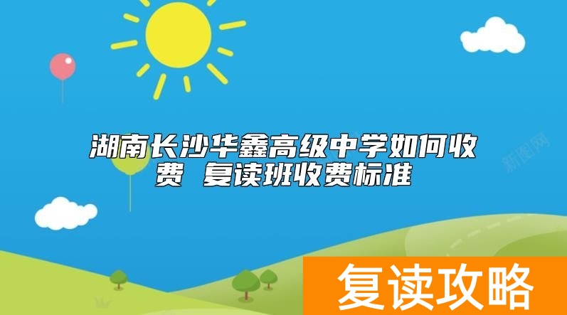 湖南长沙华鑫高级中学如何收费 复读班收费标准