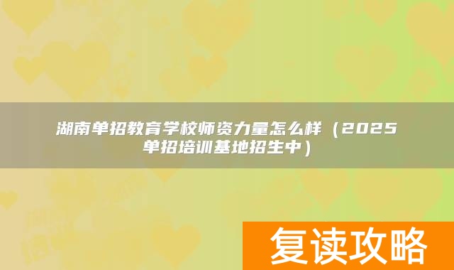 湖南单招教育学校师资力量怎么样（2025单招培训基地招生中）