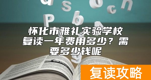 怀化市雅礼实验学校复读一年费用多少?需要多少钱呢
