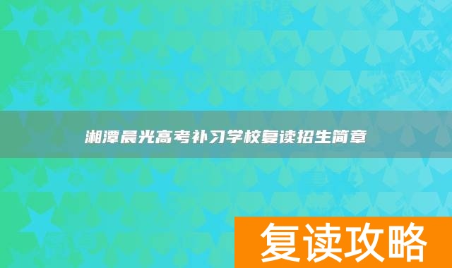 湘潭晨光高考补习学校复读招生简章
