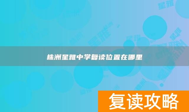 株洲星雅中学复读位置在哪里