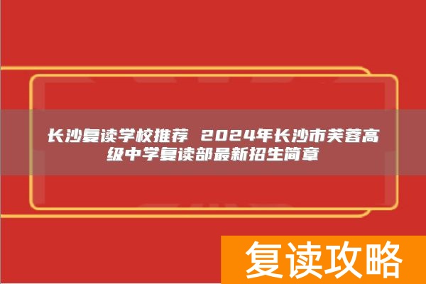 长沙复读学校推荐 2024年长沙市芙蓉高级中学复读部最新招生简章