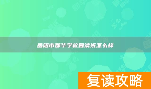 岳阳市郡华学校复读班怎么样