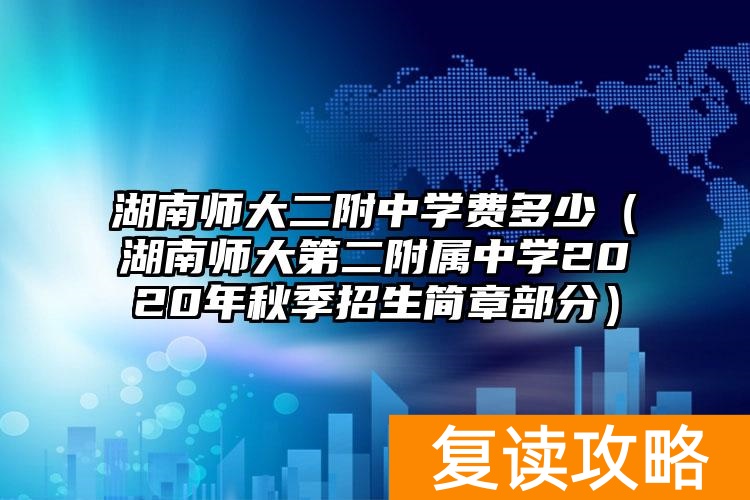 湖南师大二附中学费多少（湖南师大第二附属中学2020年秋季招生简章部分）