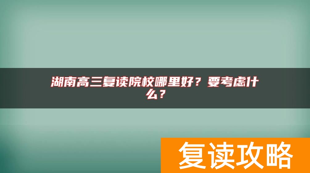 湖南高三复读院校哪里好？要考虑什么？