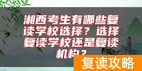 湘西考生有哪些复读学校选择?选择复读学校还是复读机构?