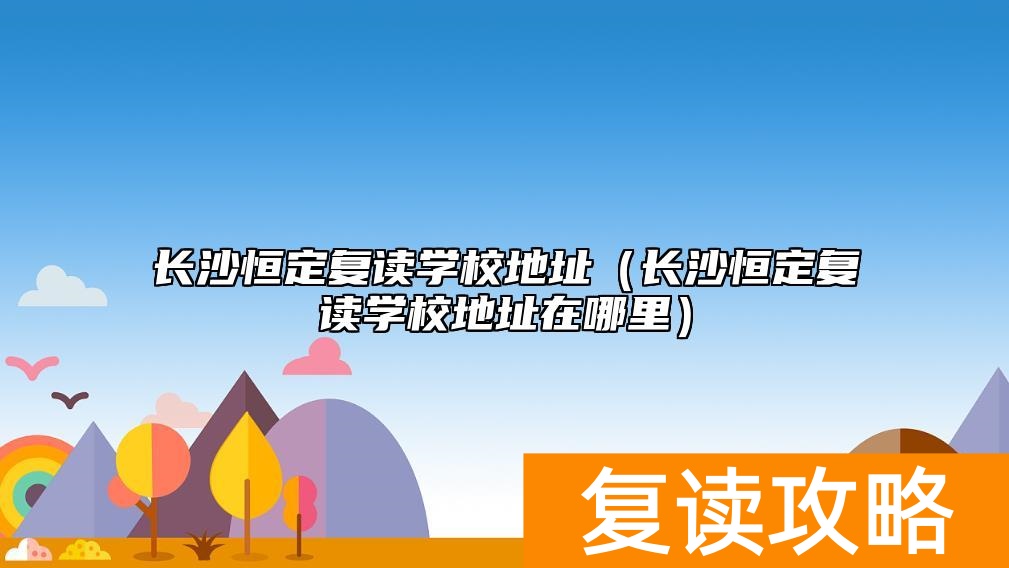 长沙恒定复读学校地址（长沙恒定复读学校地址在哪里）