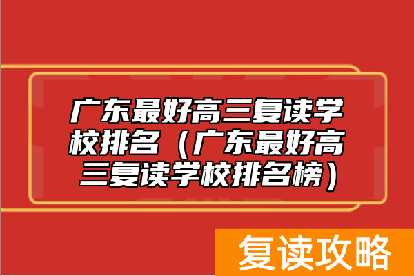 广东最好高三复读学校排名（广东最好高三复读学校排名榜）