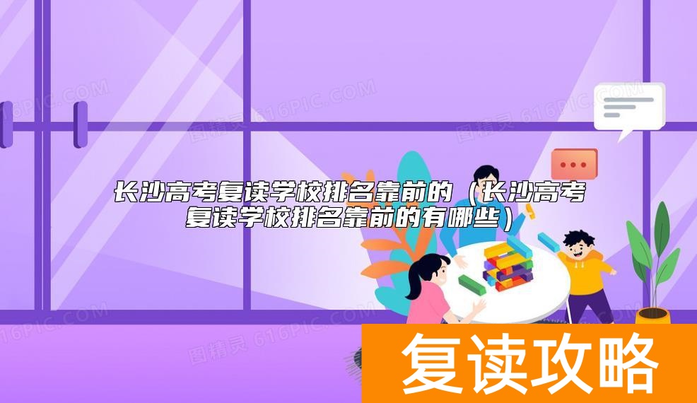 长沙高考复读学校排名靠前的（长沙高考复读学校排名靠前的有哪些）