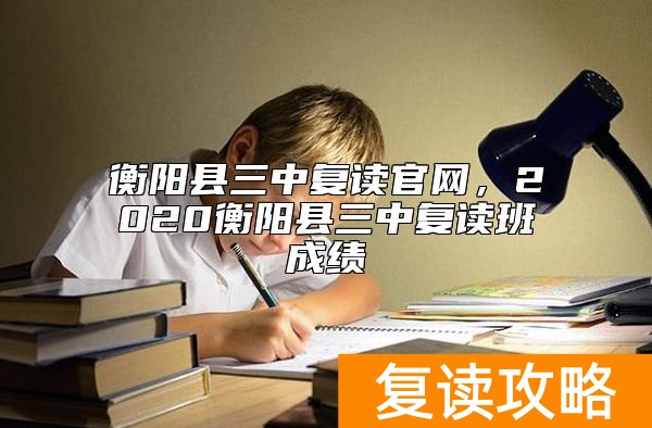 衡阳县三中复读官网，2020衡阳县三中复读班成绩