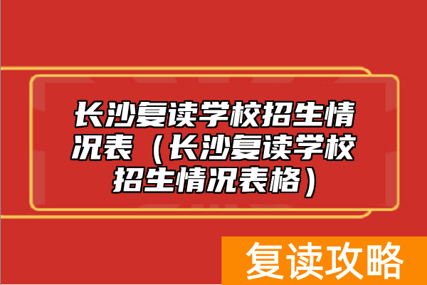 长沙复读学校招生情况表（长沙复读学校招生情况表格）