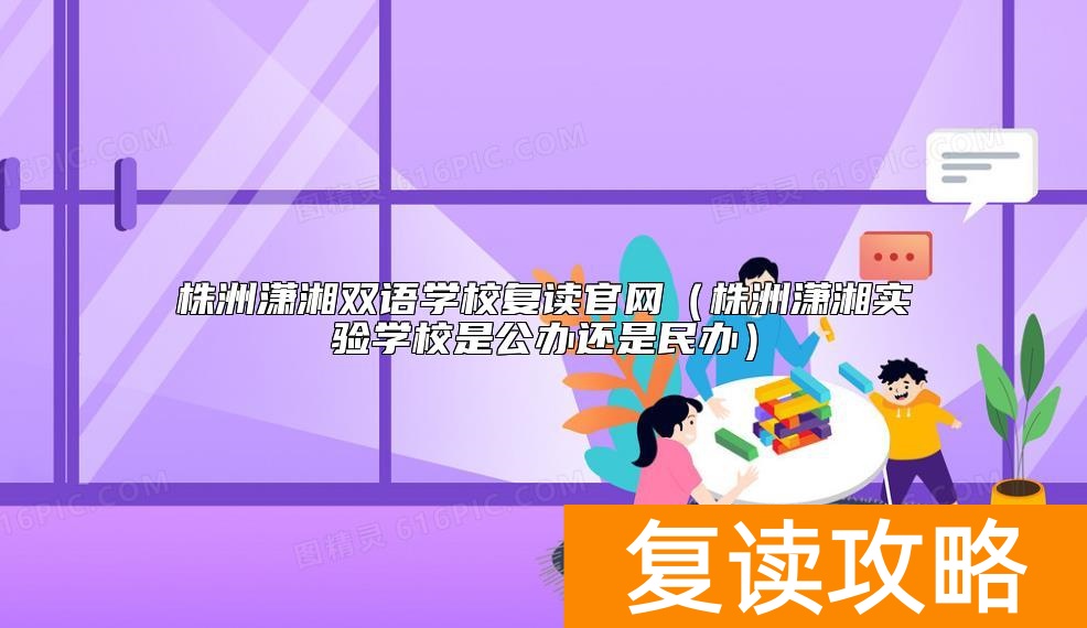 株洲潇湘双语学校复读官网（株洲潇湘实验学校是公办还是民办）