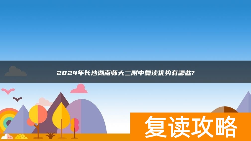 2024年长沙湖南师大二附中复读优势有哪些?