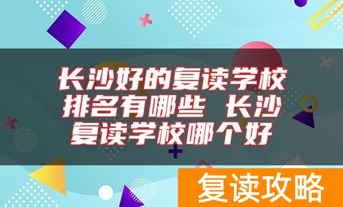 长沙好的复读学校排名有哪些 长沙复读学校哪个好