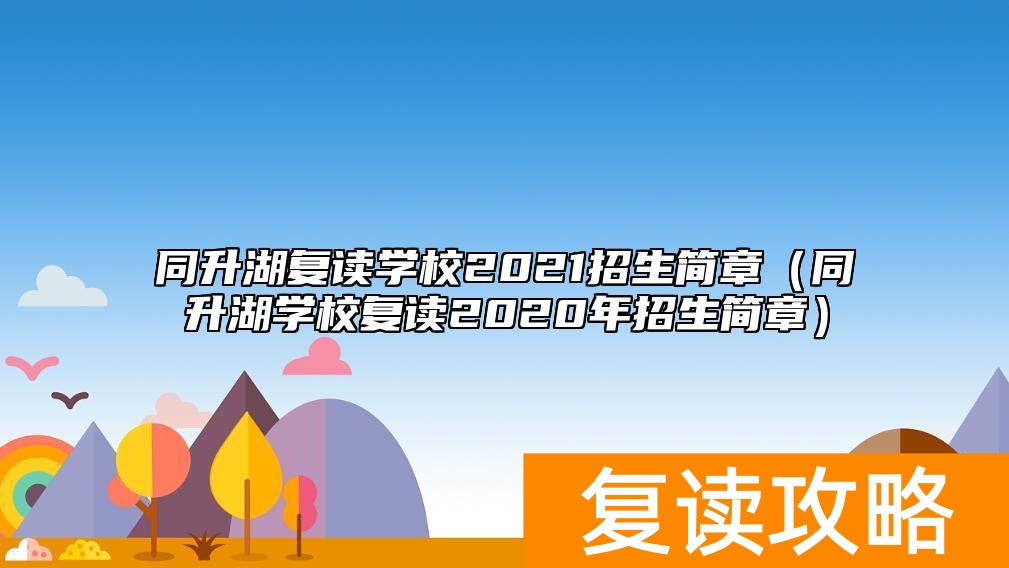 同升湖复读学校2021招生简章（同升湖学校复读2020年招生简章）