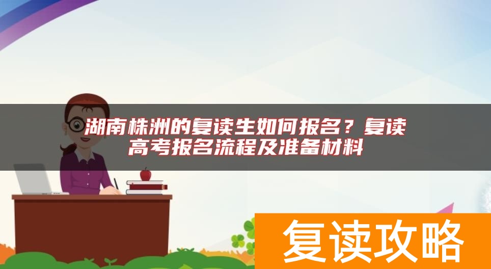 湖南株洲的复读生如何报名？复读高考报名流程及准备材料