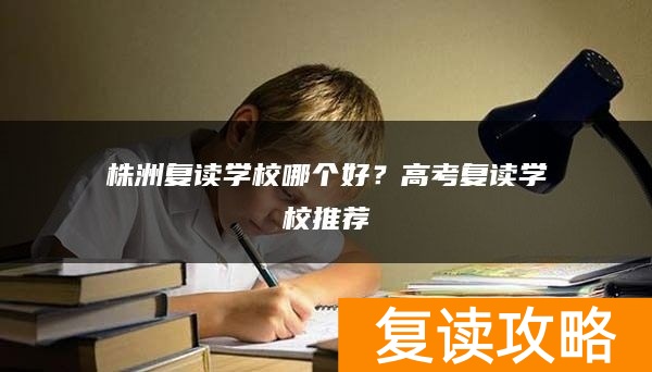 株洲复读学校哪个好？高考复读学校推荐