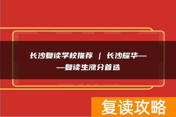 长沙复读学校推荐 | 长沙耀华复读部复读生涨分推荐