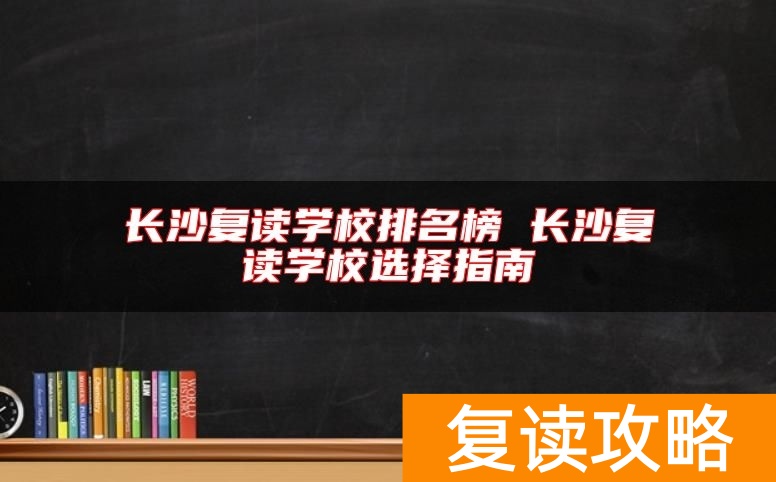长沙复读学校排名榜 长沙复读学校选择指南
