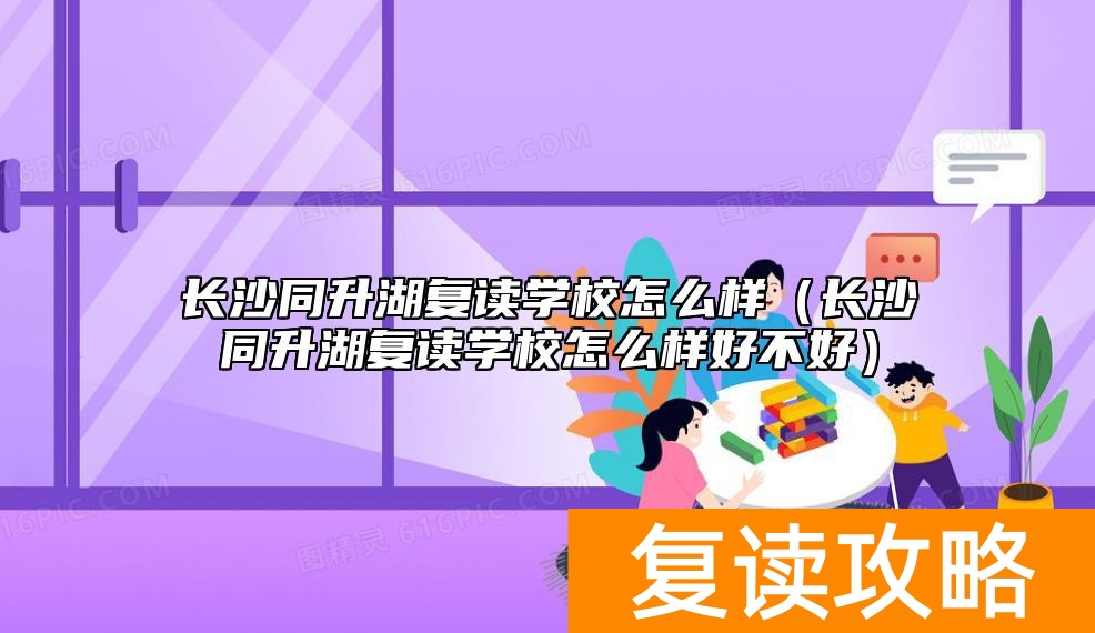 长沙同升湖复读学校怎么样（长沙同升湖复读学校怎么样好不好）