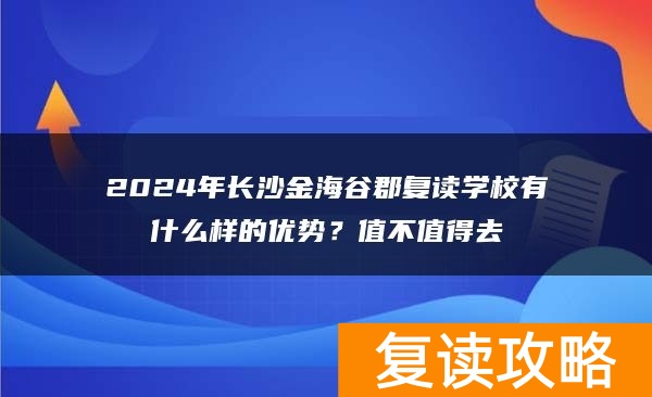 2024年长沙金海谷郡复读学校有什么样的优势？值不值得去