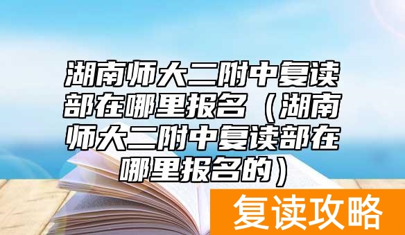 湖南师大二附中复读部在哪里报名（湖南师大二附中复读部在哪里报名的）