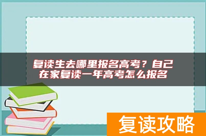 复读生去哪里报名高考？自己在家复读一年高考怎么报名