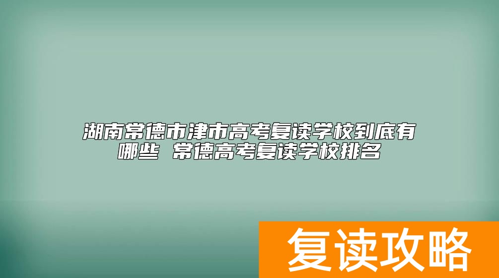 湖南常德市津市高考复读学校到底有哪些 常德高考复读学校排名