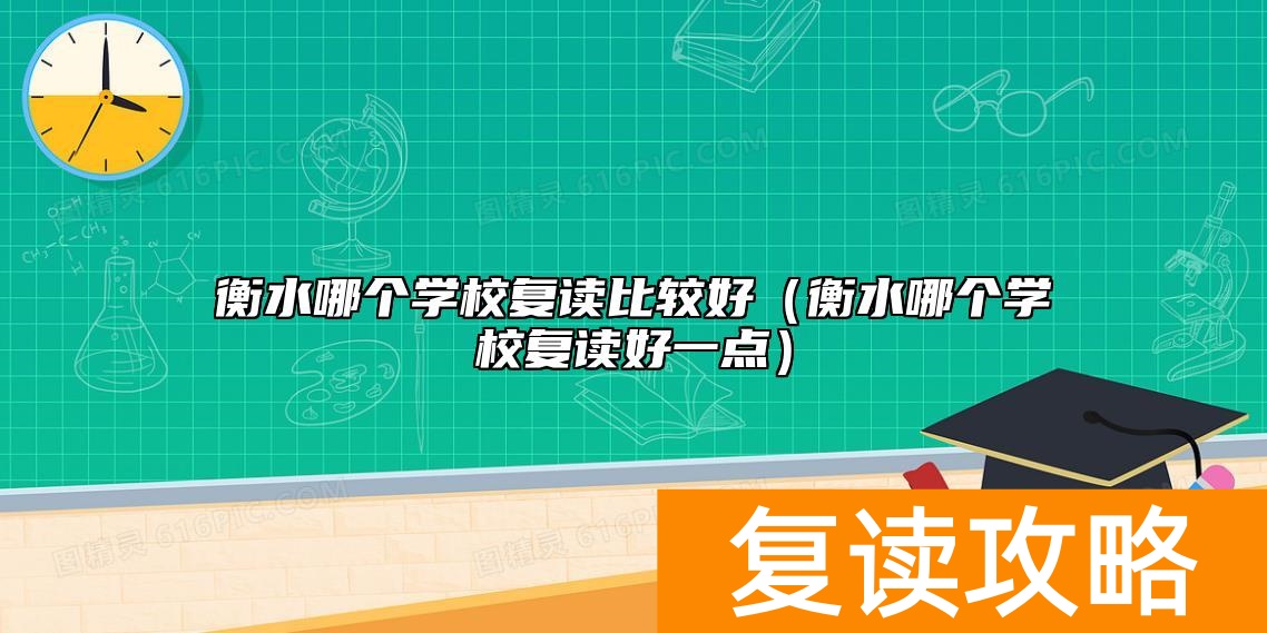 衡水哪个学校复读比较好（衡水哪个学校复读好一点）