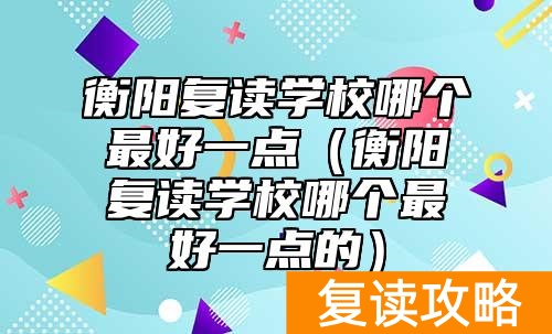 衡阳复读学校哪个最好一点（衡阳复读学校哪个最好一点的）
