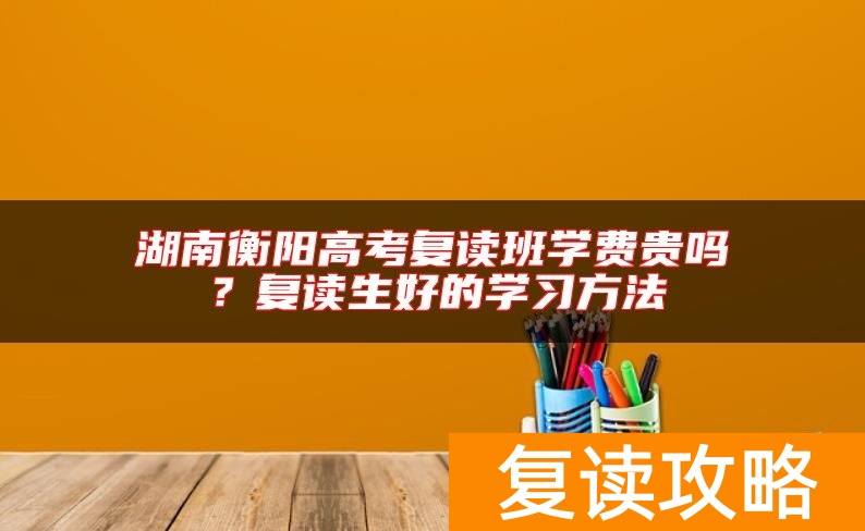 湖南衡阳高考复读班学费贵吗？复读生好的学习方法