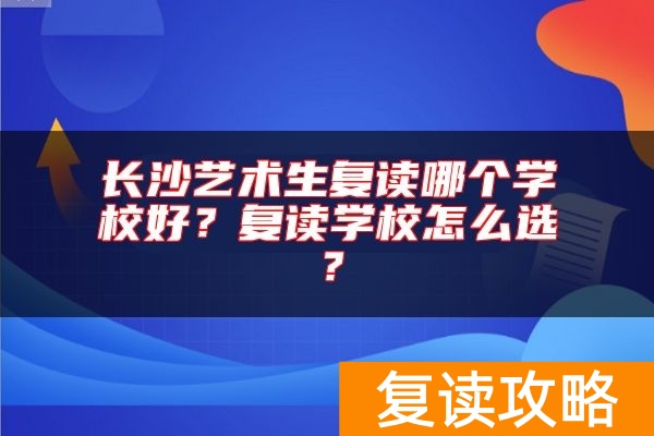 长沙艺术生复读哪个学校好？复读学校怎么选？