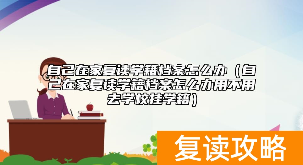 自己在家复读学籍档案怎么办（自己在家复读学籍档案怎么办用不用去学校挂学籍）