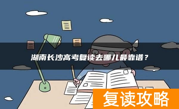 湖南长沙高考复读去哪儿最靠谱?