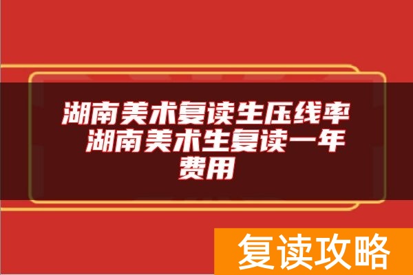 湖南美术复读生压线率 湖南美术生复读一年费用