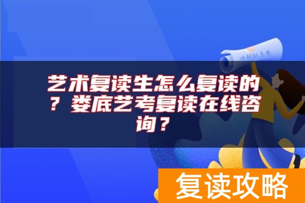 艺术复读生怎么复读的？娄底艺考复读在线咨询？