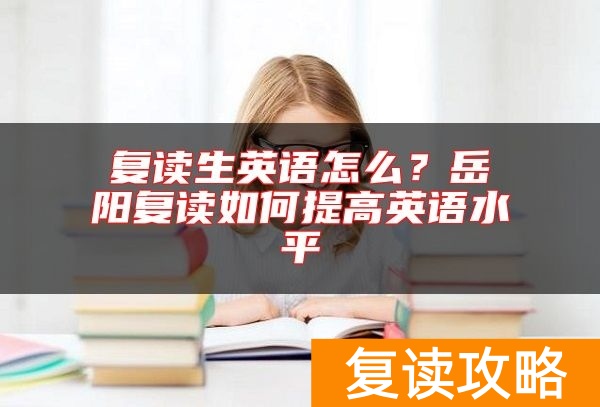 复读生英语怎么？岳阳复读如何提高英语水平