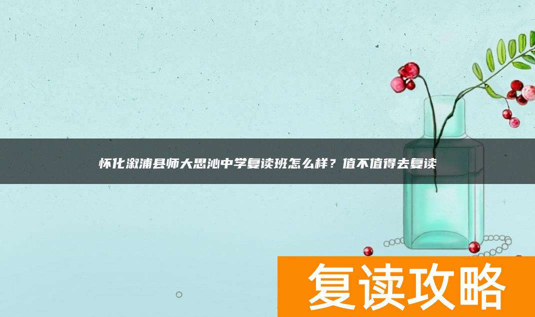 怀化溆浦县师大思沁中学复读班怎么样？值不值得去复读